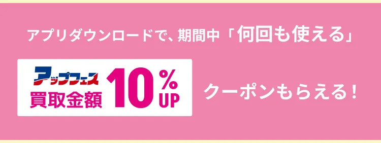 アプリダウンロードで、期間中「何回も使える」買取金額10%UPクーポンもらえる！
